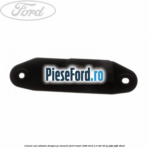 Contact usa culisanta dreapta pe caroserie Ford Transit 2006-2014 2.2 TDCi 85 cp P8FA, P8FB diesel