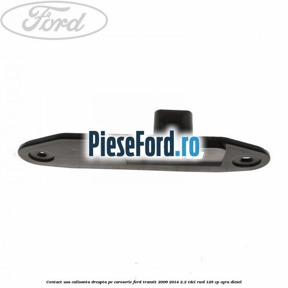 Contact usa culisanta dreapta pe caroserie Ford Transit 2006-2014 2.2 TDCi RWD 125 cp CYRA diesel