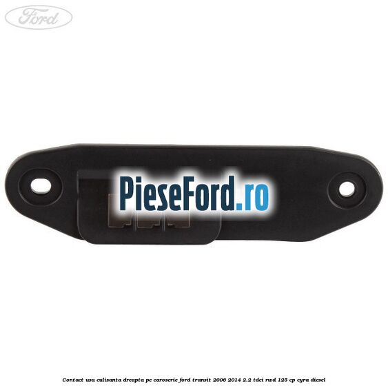Contact usa culisanta dreapta pe caroserie Ford Transit 2006-2014 2.2 TDCi RWD 125 cp CYRA diesel