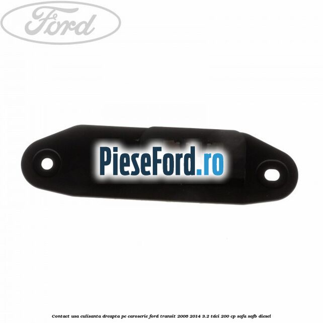 Contact usa culisanta dreapta pe caroserie Ford Transit 2006-2014 3.2 TDCi 200 cp SAFA, SAFB diesel