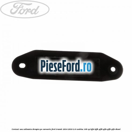Contact usa culisanta dreapta pe caroserie Ford Transit 2014-2018 2.0 EcoBlue 105 cp BJFA, BJFB, YLF6, YLFA, YLFB, YLFS diesel