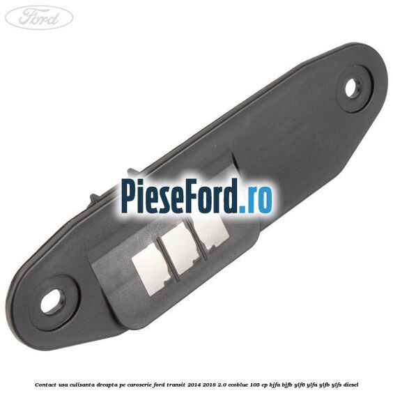 Contact usa culisanta dreapta pe caroserie Ford Transit 2014-2018 2.0 EcoBlue 105 cp BJFA, BJFB, YLF6, YLFA, YLFB, YLFS diesel