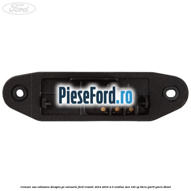 Contact usa culisanta dreapta pe caroserie Ford Transit 2014-2018 2.0 EcoBlue 4x4 130 cp BKRA, YMR6, YMRA diesel