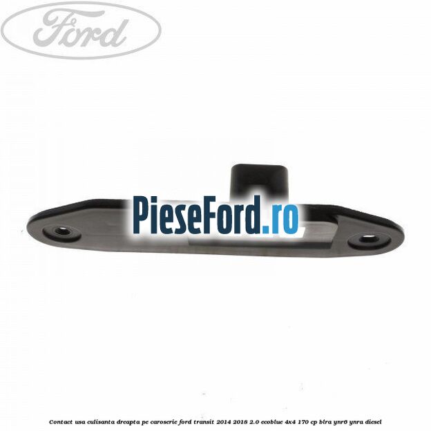 Contact usa culisanta dreapta pe caroserie Ford Transit 2014-2018 2.0 EcoBlue 4x4 170 cp BLRA, YNR6, YNRA diesel