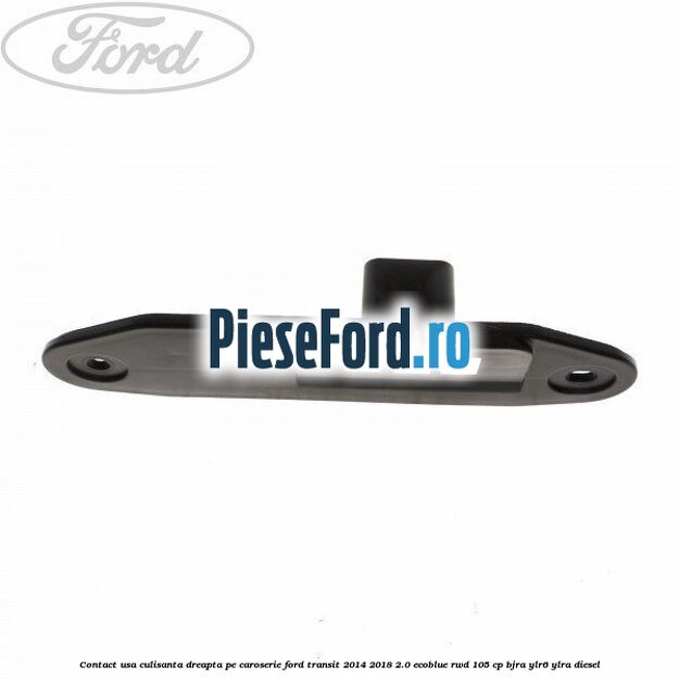 Contact usa culisanta dreapta pe caroserie Ford Transit 2014-2018 2.0 EcoBlue RWD 105 cp BJRA, YLR6, YLRA diesel