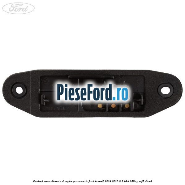 Contact usa culisanta dreapta pe caroserie Ford Transit 2014-2018 2.2 TDCi 155 cp CVF5 diesel