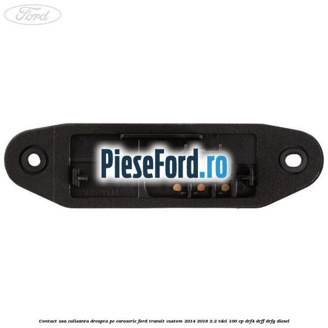 Contact usa culisanta dreapta pe caroserie Ford Transit Custom 2014-2018 2.2 TDCi 100 cp DRF4, DRFF, DRFG diesel