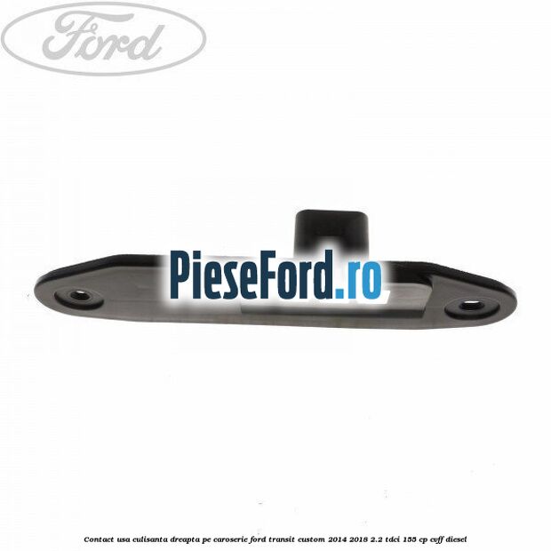 Contact usa culisanta dreapta pe caroserie Ford Transit Custom 2014-2018 2.2 TDCi 155 cp CVFF diesel