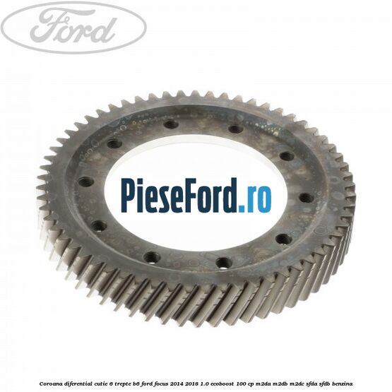 Coroana diferential cutie 6 trepte B6 Ford Focus 2014-2018 1.0 EcoBoost 100 cp M2DA, M2DB, M2DC, SFDA, SFDB benzina