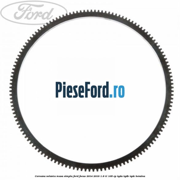 Coroana volanta masa simpla Ford Focus 2014-2018 1.6 Ti 105 cp IQDA, IQDB, IQDC benzina