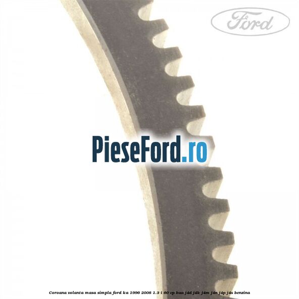 Coroana volanta masa simpla Ford Ka 1996-2008 1.3 i 60 cp Coroana volanta masa simpla Ford Ka 1996-2008 1.3 i 60 cp BAA, J4D, J4K, J4M, J4N, J4P, J4S benzina