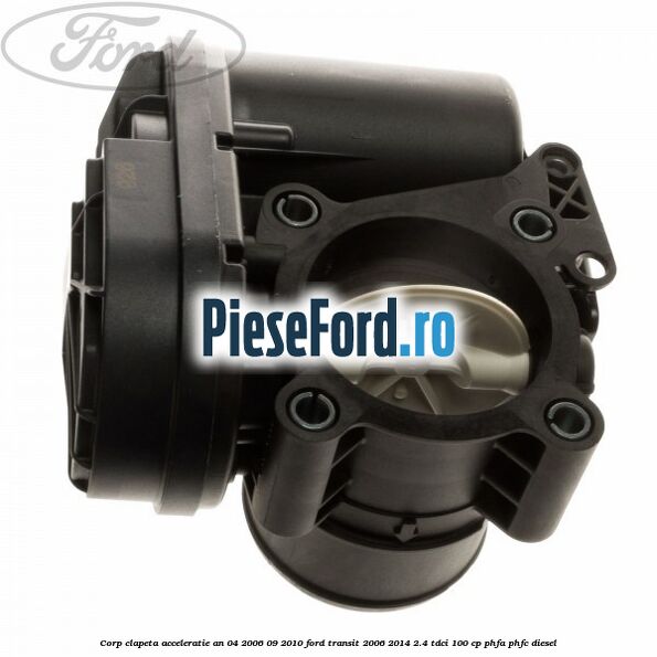 Corp clapeta acceleratie an 04/2006-09/2010 Ford Transit 2006-2014 2.4 TDCi 100 cp PHFA, PHFC diesel