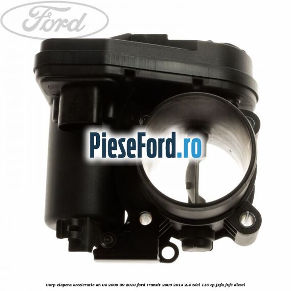 Corp clapeta acceleratie an 04/2006-09/2010 Ford Transit 2006-2014 2.4 TDCi 115 cp JXFA, JXFC diesel