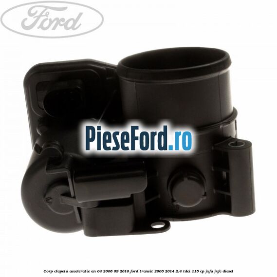 Corp clapeta acceleratie an 04/2006-09/2010 Ford Transit 2006-2014 2.4 TDCi 115 cp JXFA, JXFC diesel