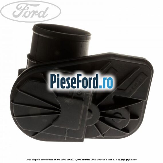 Corp clapeta acceleratie an 04/2006-09/2010 Ford Transit 2006-2014 2.4 TDCi 115 cp JXFA, JXFC diesel