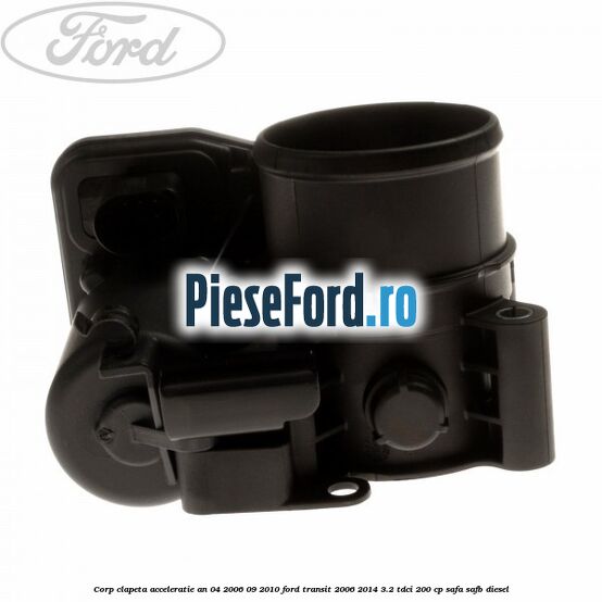 Corp clapeta acceleratie an 04/2006-09/2010 Ford Transit 2006-2014 3.2 TDCi 200 cp SAFA, SAFB diesel