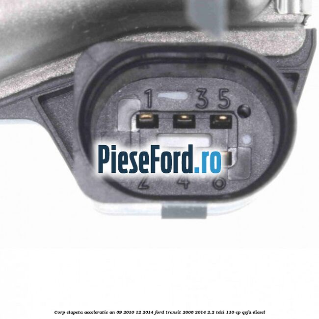 Corp clapeta acceleratie an 09/2010-12/2014 Ford Transit 2006-2014 2.2 TDCi 110 cp QVFA diesel