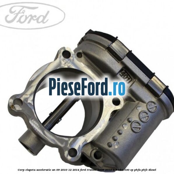 Corp clapeta acceleratie an 09/2010-12/2014 Ford Transit 2006-2014 2.4 TDCi 100 cp PHFA, PHFC diesel