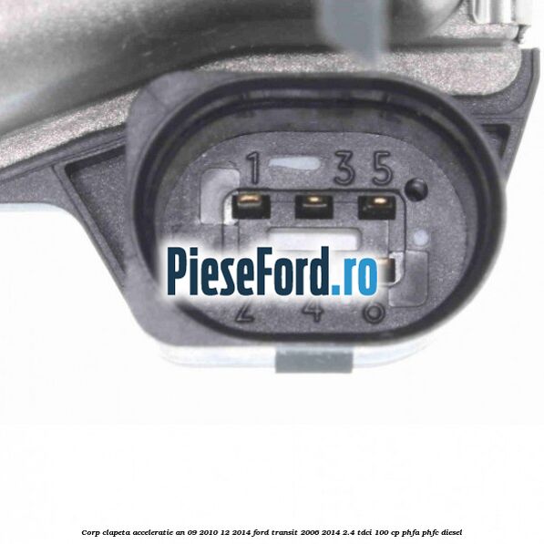 Corp clapeta acceleratie an 09/2010-12/2014 Ford Transit 2006-2014 2.4 TDCi 100 cp PHFA, PHFC diesel