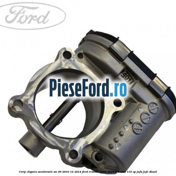 Corp clapeta acceleratie an 09/2010-12/2014 Ford Transit 2006-2014 2.4 TDCi 115 cp JXFA, JXFC diesel