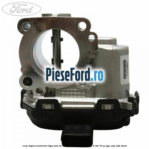 Corp clapeta acceleratie dupa anul 02/2015 Ford Fiesta 2013-2017 1.5 TDCi 75 cp UGJC, XUJA, XUJB diesel