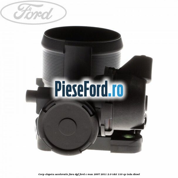Corp clapeta acceleratie fara DPF Ford C-Max 2007-2011 2.0 TDCi 110 cp IXDA diesel