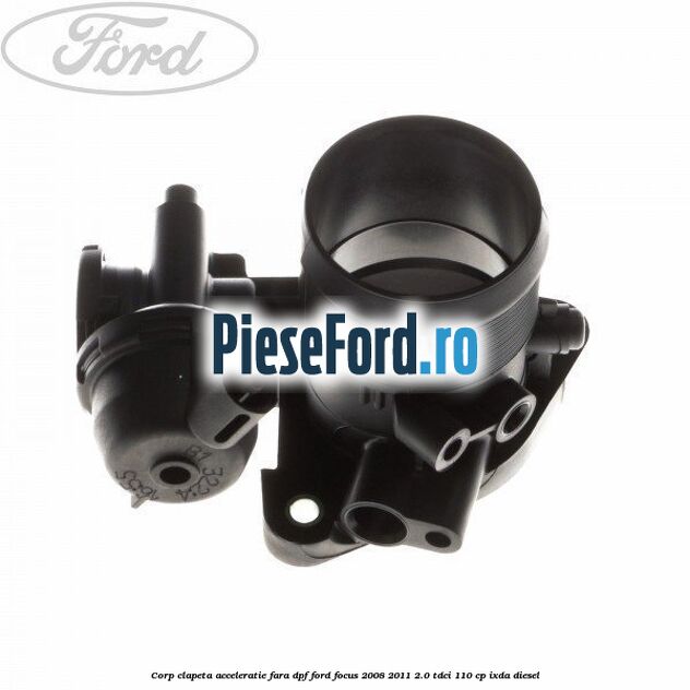 Corp clapeta acceleratie fara DPF Ford Focus 2008-2011 2.0 TDCi 110 cp IXDA diesel