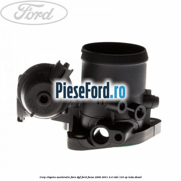 Corp clapeta acceleratie fara DPF Ford Focus 2008-2011 2.0 TDCi 110 cp IXDA diesel