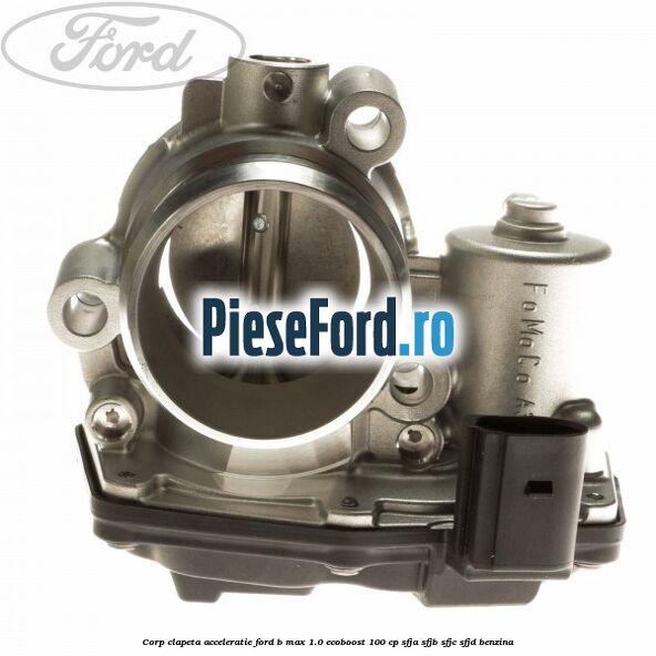 Corp clapeta acceleratie Ford B-Max 1.0 EcoBoost 100 cp SFJA, SFJB, SFJC, SFJD benzina