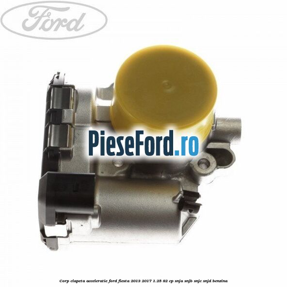 Corp clapeta acceleratie Ford Fiesta 2013-2017 1.25 82 cp SNJA, SNJB, SNJC, SNJD benzina