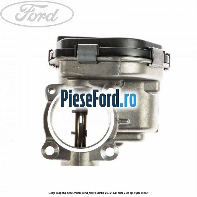 Corp clapeta acceleratie Ford Fiesta 2013-2017 1.5 TDCi 100 cp XUJH diesel