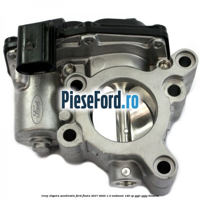 Corp clapeta acceleratie Ford Fiesta 2017-2023 1.0 EcoBoost 140 cp YYJE, YYJG benzina