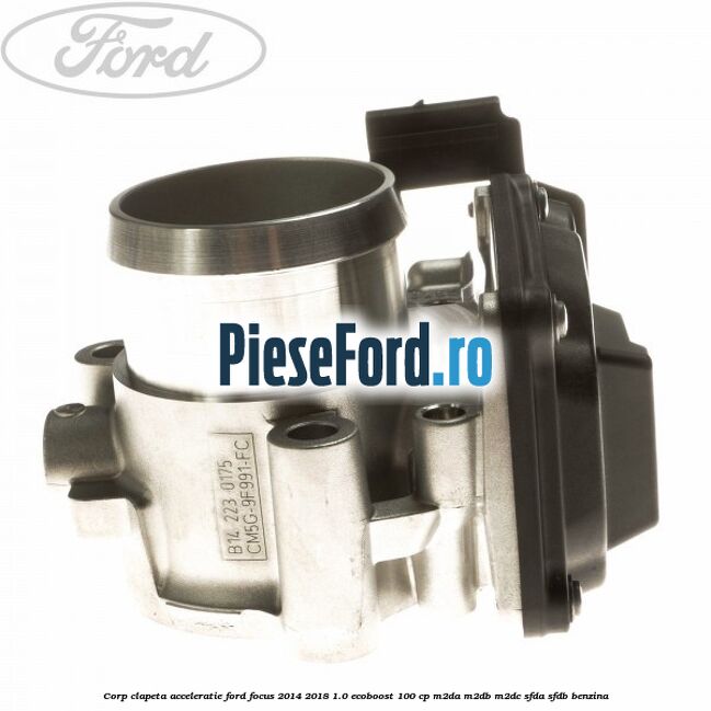 Corp clapeta acceleratie Ford Focus 2014-2018 1.0 EcoBoost 100 cp M2DA, M2DB, M2DC, SFDA, SFDB benzina