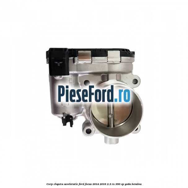 Corp clapeta acceleratie Ford Focus 2014-2018 2.3 RS 350 cp YVDA benzina