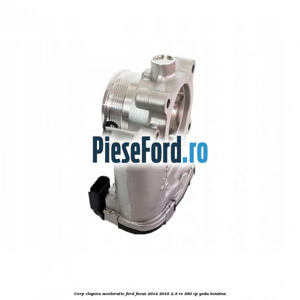 Corp clapeta acceleratie Ford Focus 2014-2018 2.3 RS 350 cp YVDA benzina