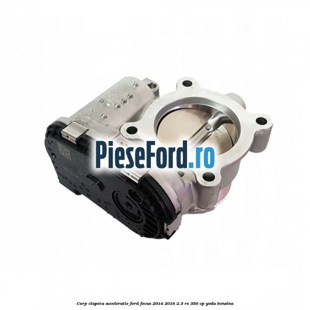 Corp clapeta acceleratie Ford Focus 2014-2018 2.3 RS 350 cp YVDA benzina