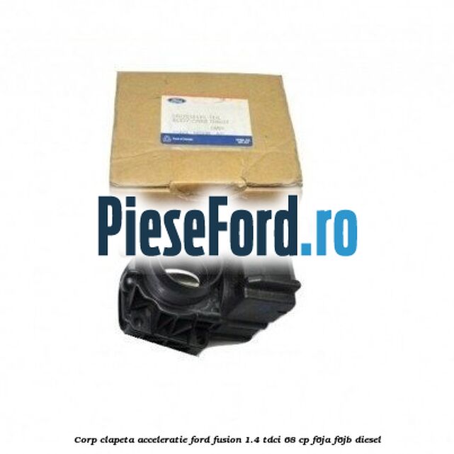 Corp clapeta acceleratie Ford Fusion 1.4 TDCi 68 cp F6JA, F6JB diesel