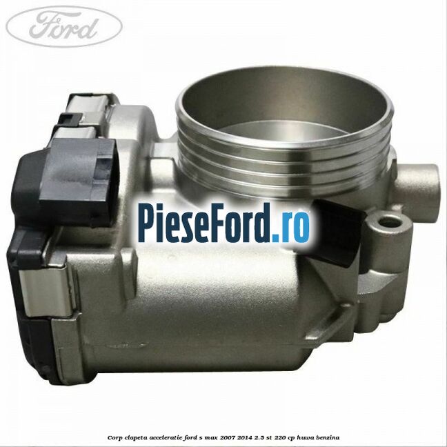 Corp clapeta acceleratie Ford S-Max 2007-2014 2.5 ST 220 cp Corp clapeta acceleratie Ford S-Max 2007-2014 2.5 ST 220 cp HUWA benzina