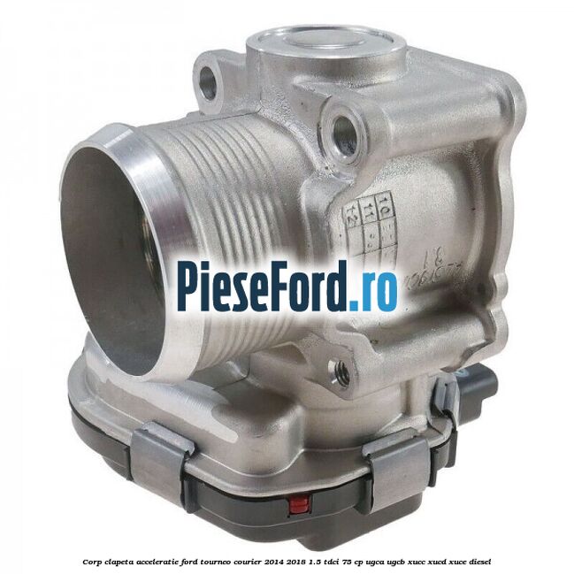 Corp clapeta acceleratie Ford Tourneo Courier 2014-2018 1.5 TDCi 75 cp UGCA, UGCB, XUCC, XUCD, XUCE diesel