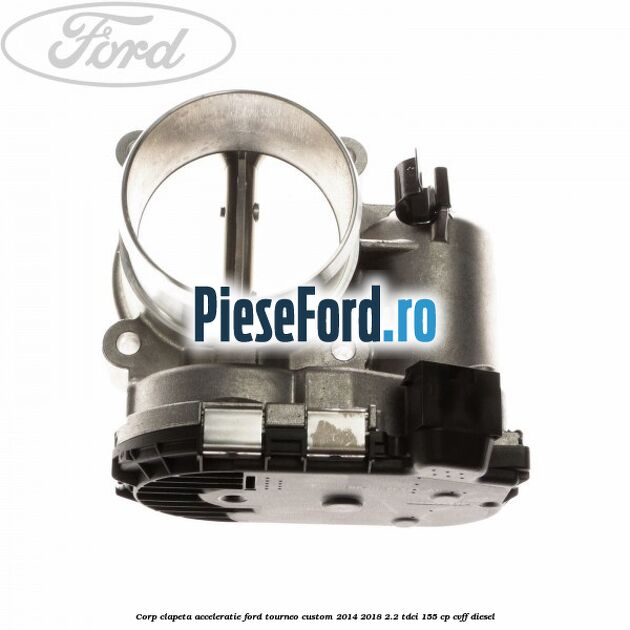 Corp clapeta acceleratie Ford Tourneo Custom 2014-2018 2.2 TDCi 155 cp CVFF diesel