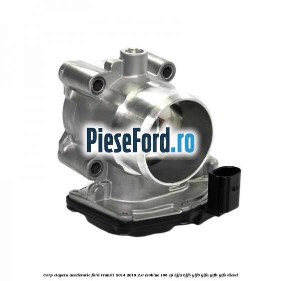 Corp clapeta acceleratie Ford Transit 2014-2018 2.0 EcoBlue 105 cp BJFA, BJFB, YLF6, YLFA, YLFB, YLFS diesel