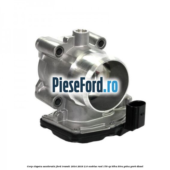 Corp clapeta acceleratie Ford Transit 2014-2018 2.0 EcoBlue RWD 170 cp BLHA, BLRA, YNHA, YNR6 diesel