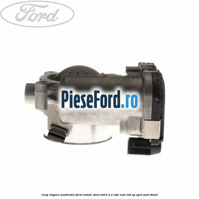 Corp clapeta acceleratie Ford Transit 2014-2018 2.2 TDCi RWD 125 cp CYR5, USR6 diesel
