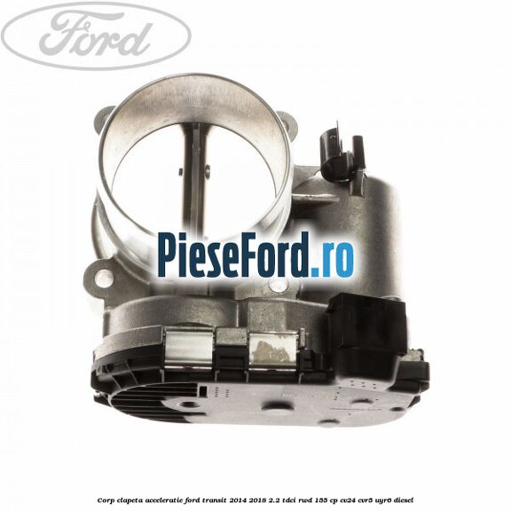 Corp clapeta acceleratie Ford Transit 2014-2018 2.2 TDCi RWD 155 cp Corp clapeta acceleratie Ford Transit 2014-2018 2.2 TDCi RWD 155 cp CV24, CVR5, UYR6 diesel