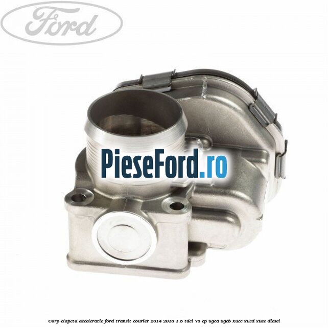 Corp clapeta acceleratie Ford Transit Courier 2014-2018 1.5 TDCi 75 cp Corp clapeta acceleratie Ford Transit Courier 2014-2018 1.5 TDCi 75 cp UGCA, UGCB, XUCC, XUCD, XUCE diesel