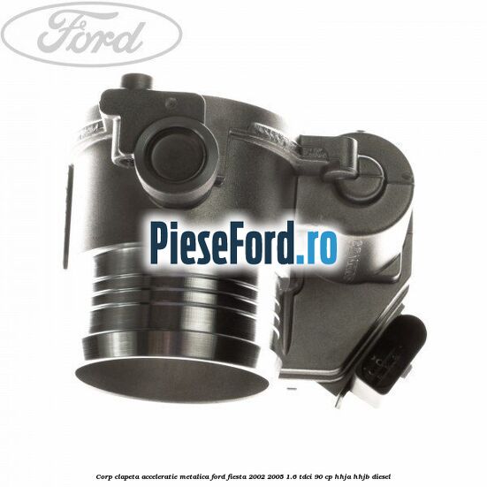 Corp clapeta acceleratie metalica Ford Fiesta 2002-2005 1.6 TDCi 90 cp