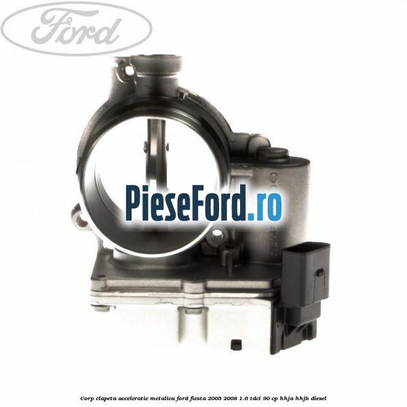 Corp clapeta acceleratie metalica Ford Fiesta 2005-2008 1.6 TDCi 90 cp Corp clapeta acceleratie metalica Ford Fiesta 2005-2008 1.6 TDCi 90 cp HHJA, HHJB diesel