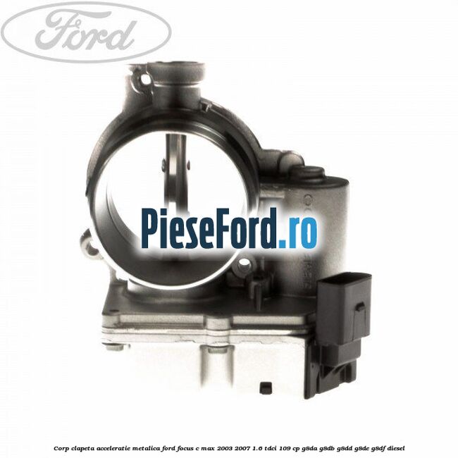 Corp clapeta acceleratie metalica Ford Focus C-Max 2003-2007 1.6 TDCi 109 cp G8DA, G8DB, G8DD, G8DE, G8DF diesel