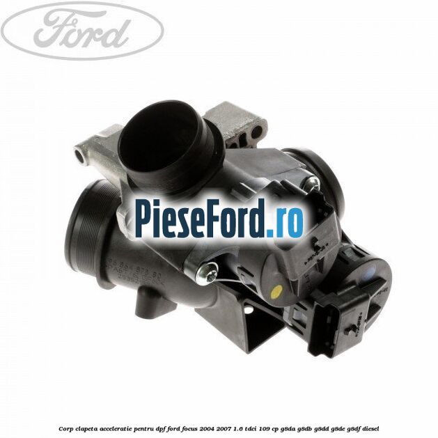 Corp clapeta acceleratie pentru DPF Ford Focus 2004-2007 1.6 TDCi 109 cp G8DA, G8DB, G8DD, G8DE, G8DF diesel