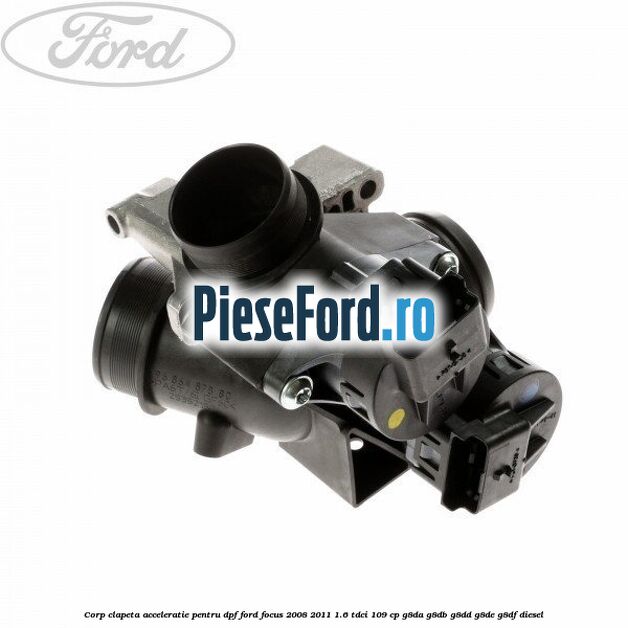 Corp clapeta acceleratie pentru DPF Ford Focus 2008-2011 1.6 TDCi 109 cp Corp clapeta acceleratie pentru DPF Ford Focus 2008-2011 1.6 TDCi 109 cp G8DA, G8DB, G8DD, G8DE, G8DF diesel